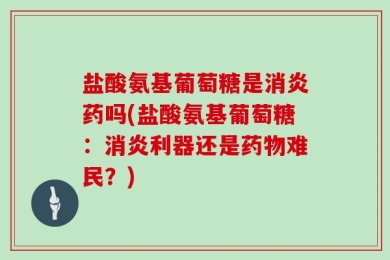 盐酸氨基葡萄糖是消炎药吗(盐酸氨基葡萄糖：消炎利器还是药物难民？)