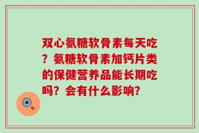 双心氨糖软骨素每天吃？氨糖软骨素加钙片类的保健营养品能长期吃吗？会有什么影响？