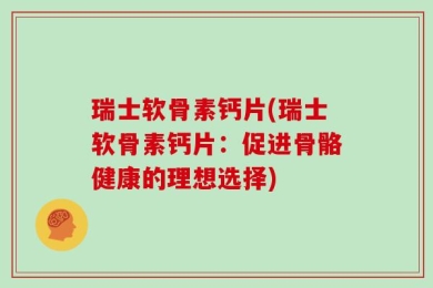瑞士软骨素钙片(瑞士软骨素钙片：促进骨骼健康的理想选择)