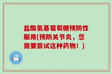 盐酸氨基葡萄糖预防性服用(预防关节炎，您需要尝试这种药物！)