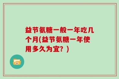 益节氨糖一般一年吃几个月(益节氨糖一年使用多久为宜？)