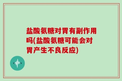 盐酸氨糖对胃有副作用吗(盐酸氨糖可能会对胃产生不良反应)
