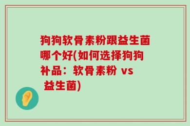 狗狗软骨素粉跟益生菌哪个好(如何选择狗狗补品：软骨素粉 vs 益生菌)
