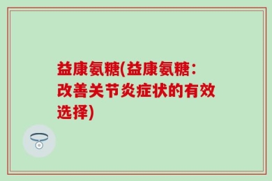 益康氨糖(益康氨糖：改善关节炎症状的有效选择)
