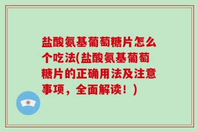 盐酸氨基葡萄糖片怎么个吃法(盐酸氨基葡萄糖片的正确用法及注意事项，全面解读！)