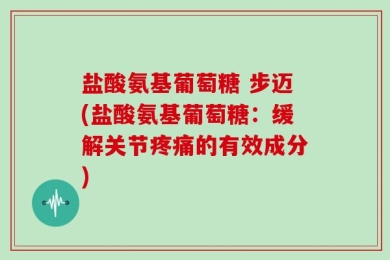 盐酸氨基葡萄糖 步迈(盐酸氨基葡萄糖：缓解关节疼痛的有效成分)