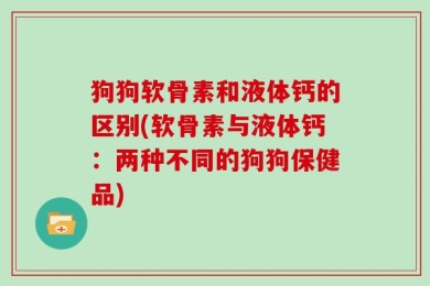 狗狗软骨素和液体钙的区别(软骨素与液体钙：两种不同的狗狗保健品)