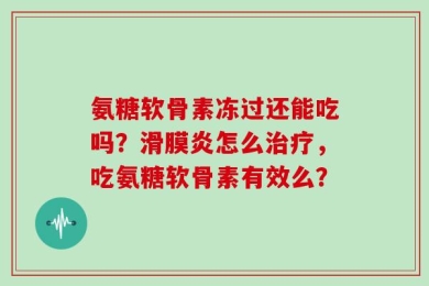 氨糖软骨素冻过还能吃吗？滑膜炎怎么治疗，吃氨糖软骨素有效么？