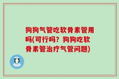 狗狗气管吃软骨素管用吗(可行吗？狗狗吃软骨素管治疗气管问题)