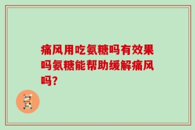 痛风用吃氨糖吗有效果吗氨糖能帮助缓解痛风吗？