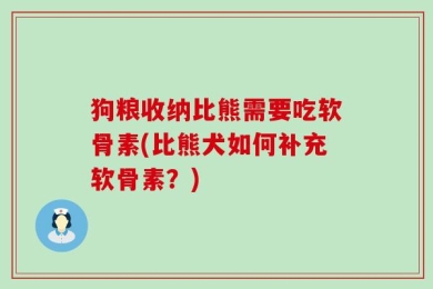 狗粮收纳比熊需要吃软骨素(比熊犬如何补充软骨素？)