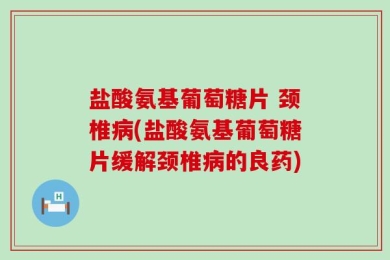 盐酸氨基葡萄糖片 颈椎病(盐酸氨基葡萄糖片缓解颈椎病的良药)