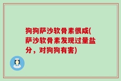 狗狗萨沙软骨素很咸(萨沙软骨素发现过量盐分，对狗狗有害)