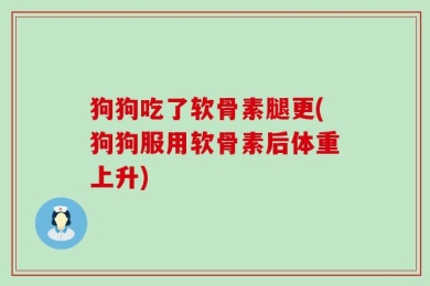 狗狗吃了软骨素腿更(狗狗服用软骨素后体重上升)