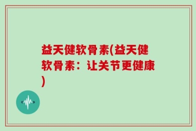 益天健软骨素(益天健软骨素：让关节更健康)