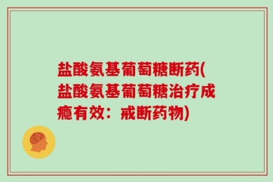 盐酸氨基葡萄糖断药(盐酸氨基葡萄糖治疗成瘾有效：戒断药物)