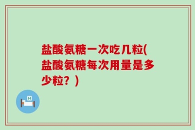 盐酸氨糖一次吃几粒(盐酸氨糖每次用量是多少粒？)