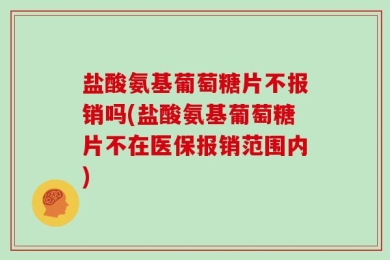 盐酸氨基葡萄糖片不报销吗(盐酸氨基葡萄糖片不在医保报销范围内)