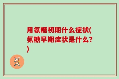 用氨糖初期什么症状(氨糖早期症状是什么？)