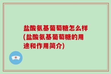 盐酸氨基葡萄糖怎么样(盐酸氨基葡萄糖的用途和作用简介)
