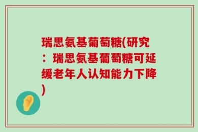 瑞思氨基葡萄糖(研究：瑞思氨基葡萄糖可延缓老年人认知能力下降)