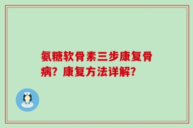 氨糖软骨素三步康复骨病？康复方法详解？