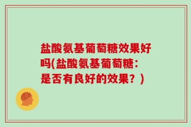 盐酸氨基葡萄糖效果好吗(盐酸氨基葡萄糖：是否有良好的效果？)