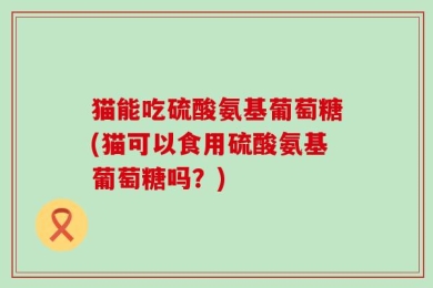 猫能吃硫酸氨基葡萄糖(猫可以食用硫酸氨基葡萄糖吗？)