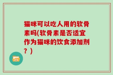猫咪可以吃人用的软骨素吗(软骨素是否适宜作为猫咪的饮食添加剂？)