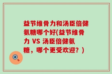 益节维骨力和汤臣倍健氨糖哪个好(益节维骨力 VS 汤臣倍健氨糖，哪个更受欢迎？)