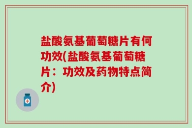 盐酸氨基葡萄糖片有何功效(盐酸氨基葡萄糖片：功效及药物特点简介)