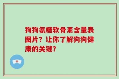 狗狗氨糖软骨素含量表图片？让你了解狗狗健康的关键？