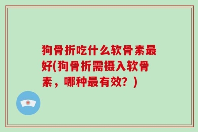 狗骨折吃什么软骨素最好(狗骨折需摄入软骨素，哪种最有效？)