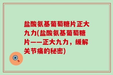 盐酸氨基葡萄糖片正大九力(盐酸氨基葡萄糖片——正大九力，缓解关节痛的秘密)