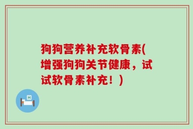 狗狗营养补充软骨素(增强狗狗关节健康，试试软骨素补充！)