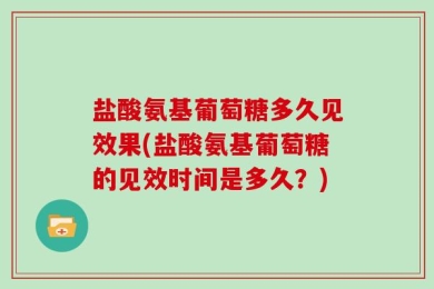 盐酸氨基葡萄糖多久见效果(盐酸氨基葡萄糖的见效时间是多久？)