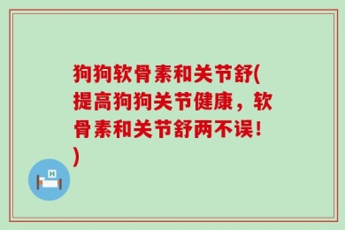 狗狗软骨素和关节舒(提高狗狗关节健康，软骨素和关节舒两不误！)