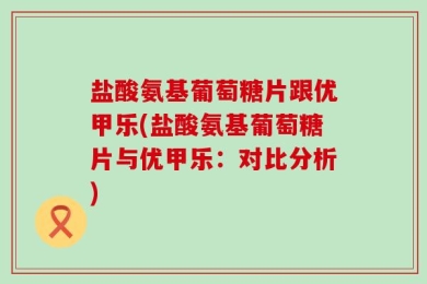 盐酸氨基葡萄糖片跟优甲乐(盐酸氨基葡萄糖片与优甲乐：对比分析)