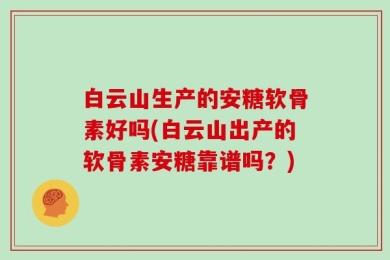 白云山生产的安糖软骨素好吗(白云山出产的软骨素安糖靠谱吗？)