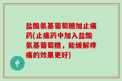 盐酸氨基葡萄糖加止痛药(止痛药中加入盐酸氨基葡萄糖，能缓解疼痛的效果更好)
