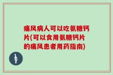 痛风病人可以吃氨糖钙片(可以食用氨糖钙片的痛风患者用药指南)