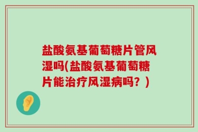 盐酸氨基葡萄糖片管风湿吗(盐酸氨基葡萄糖片能治疗风湿病吗？)