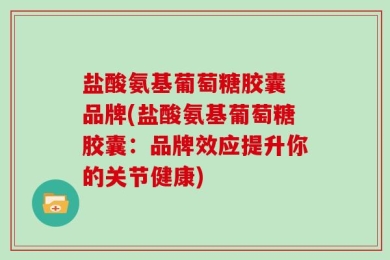 盐酸氨基葡萄糖胶囊 品牌(盐酸氨基葡萄糖胶囊：品牌效应提升你的关节健康)