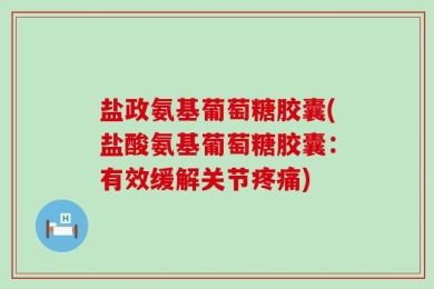 盐政氨基葡萄糖胶囊(盐酸氨基葡萄糖胶囊：有效缓解关节疼痛)