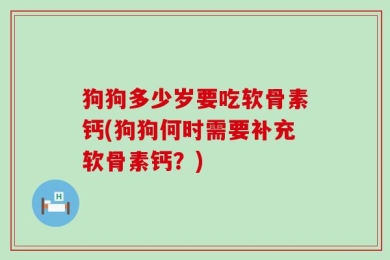 狗狗多少岁要吃软骨素钙(狗狗何时需要补充软骨素钙？)
