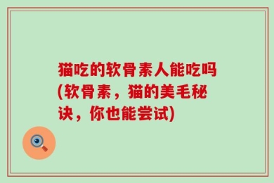 猫吃的软骨素人能吃吗(软骨素，猫的美毛秘诀，你也能尝试)