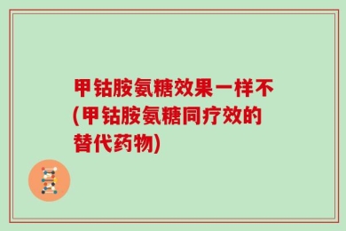 甲钴胺氨糖效果一样不(甲钴胺氨糖同疗效的替代药物)