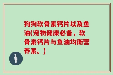 狗狗软骨素钙片以及鱼油(宠物健康必备，软骨素钙片与鱼油均衡营养素。)