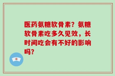 医药氨糖软骨素？氨糖软骨素吃多久见效，长时间吃会有不好的影响吗？
