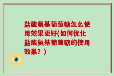 盐酸氨基葡萄糖怎么使用效果更好(如何优化盐酸氨基葡萄糖的使用效果？)